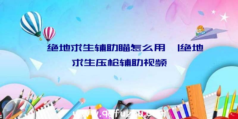 「绝地求生辅助瞄怎么用」|绝地求生压枪辅助视频